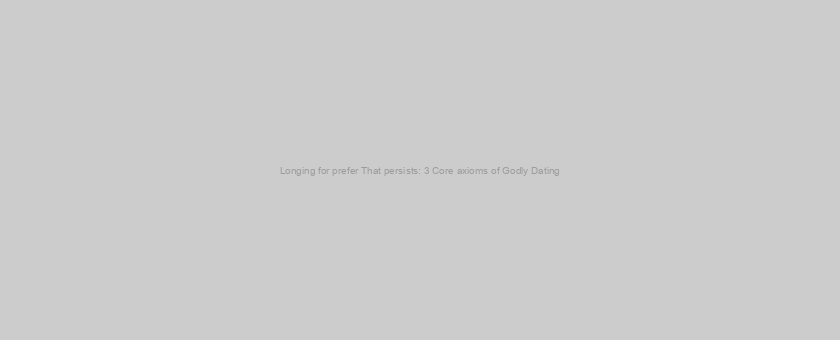 Longing for prefer That persists: 3 Core axioms of Godly Dating